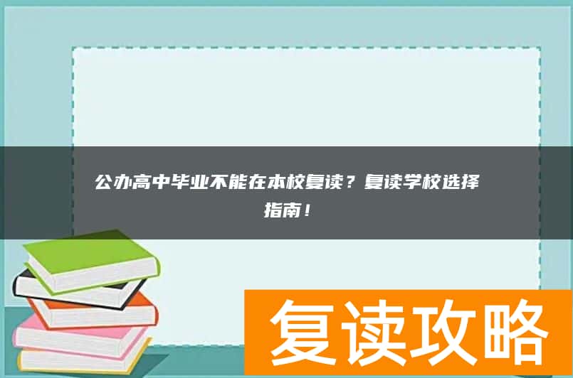 公办高中毕业不能在本校复读？复读学校选择指南！