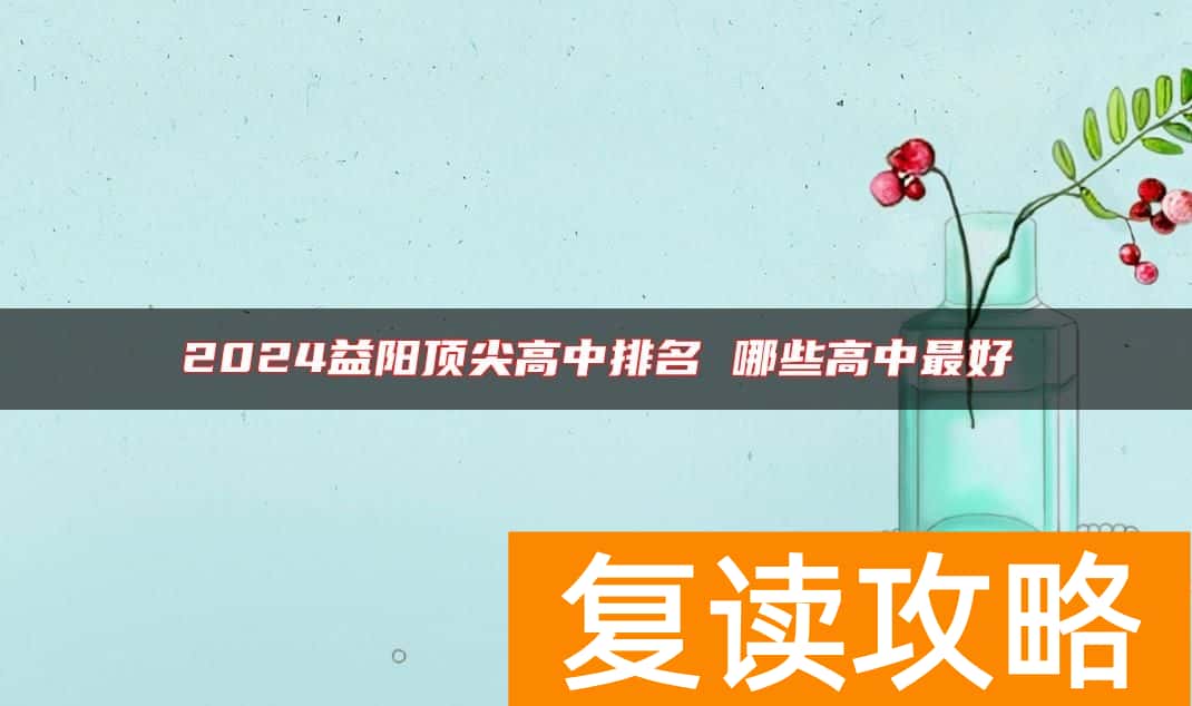 2024益阳顶尖高中排名 哪些高中最好