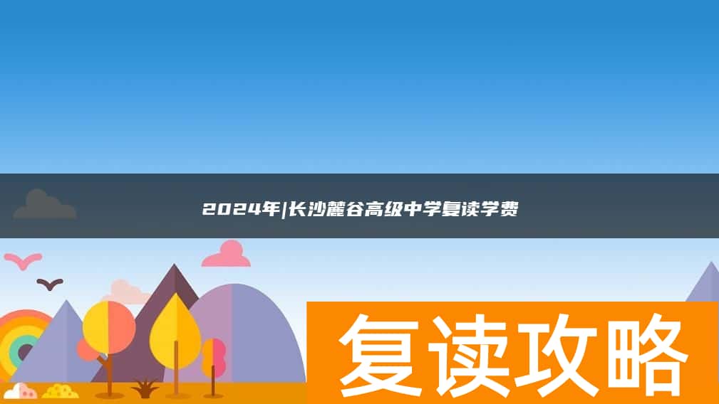 2024年|长沙麓谷高级中学复读学费